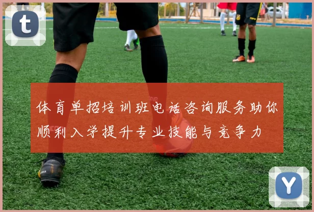 体育单招培训班电话咨询服务助你顺利入学提升专业技能与竞争力