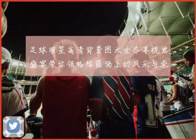 足球明星高清背景图大全尽享视觉盛宴带你领略绿茵场上的风采与荣耀