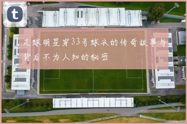 足球明星穿33号球衣的传奇故事与背后不为人知的秘密