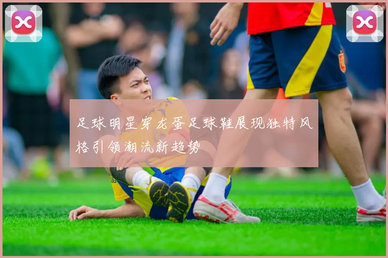 足球明星穿龙蛋足球鞋展现独特风格引领潮流新趋势