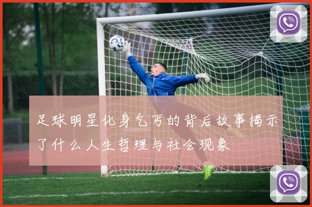 足球明星化身乞丐的背后故事揭示了什么人生哲理与社会现象