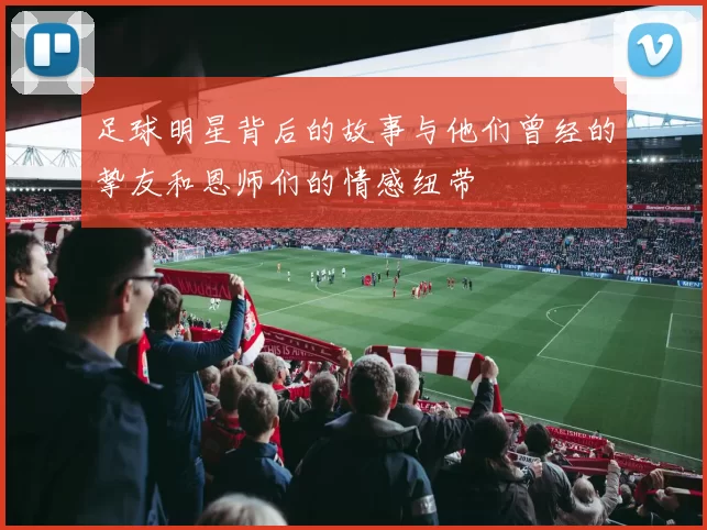 足球明星背后的故事与他们曾经的挚友和恩师们的情感纽带