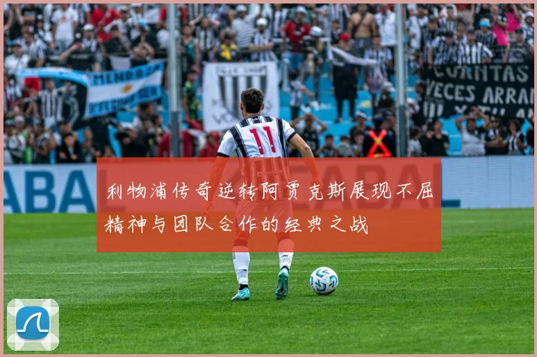 利物浦传奇逆转阿贾克斯展现不屈精神与团队合作的经典之战